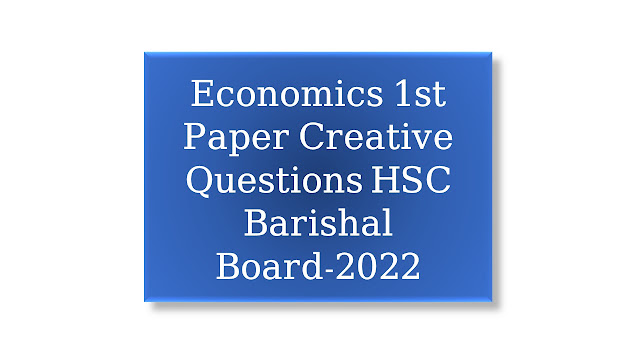 Economics 1st Paper Creative Questions HSC Barishal Board-2022 Economics 1st Paper Creative Questions HSC Barishal Board-2022