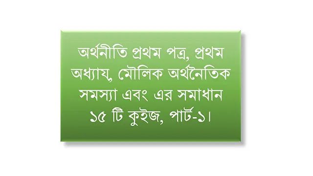 অর্থনীতি প্রথম পত্র, প্রথম অধ্যায়, মৌলিক অর্থনৈতিক সমস্যা এবং এর সমাধান, ১৫ টি কুইজ, পার্ট-১।
